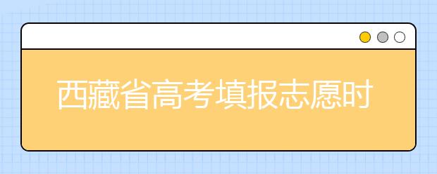 西藏省高考填报志愿时间以及招生录取办法