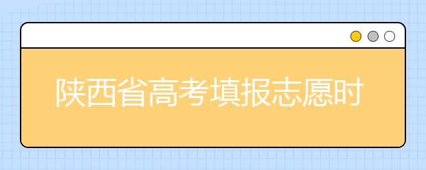 陕西省高考填报志愿时间以及招生录取办法