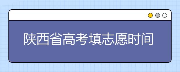 陕西省高考填志愿时间是什么时候？为您整理陕西生高考填报志愿时间以及招生办法