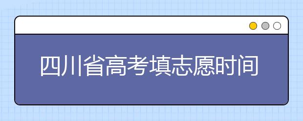 四川省高考填志愿时间是什么时候？为您整理四川省高考填报志愿时间以及招生办法