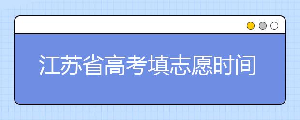 江苏省高考填志愿时间是什么时候？为您整理江苏省高考填报志愿时间以及招生办法