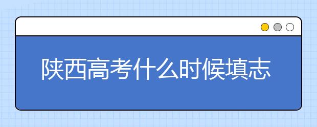 陕西高考什么时候填志愿？2020年陕西大学最新排名！