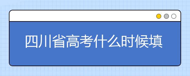 四川省高考什么时候填志愿？平行志愿填报攻略！