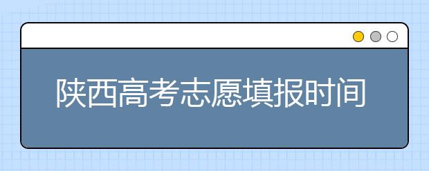 陕西高考志愿填报时间，附带陕西大学排名名单