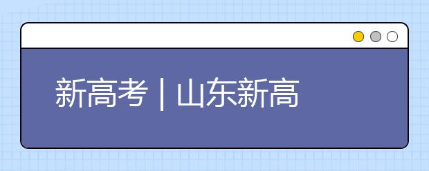 新高考 | 山东新高考志愿如何填报？专家支招