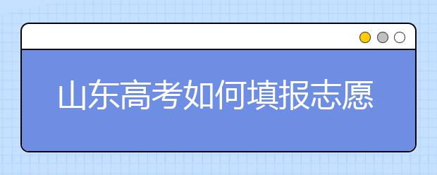 山东高考如何填报志愿，给您全面的指南