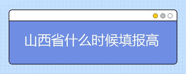 山西省什么时候填报高考志愿？报考志愿必须要了解山西省志愿设置！