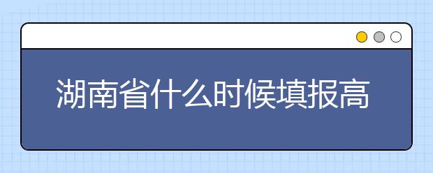 湖南省什么时候填报高考志愿？需要注意哪些事项？