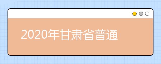 2020年甘肃省普通高校招生网上填报志愿及征集志愿实施办法