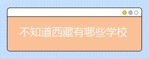 不知道西藏有哪些学校？西藏高校院校代码信息汇总整理