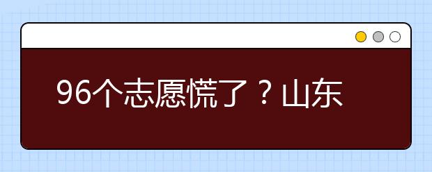 96个志愿慌了？山东省新高考怎么填报志愿？