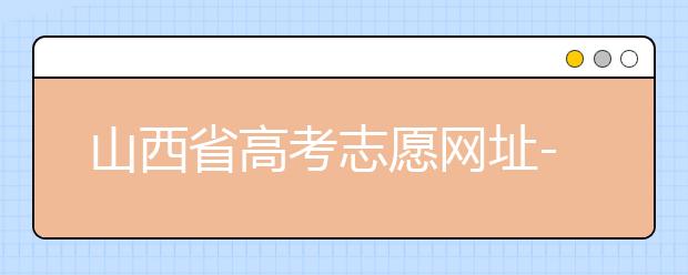 山西省高考志愿网址-高考志愿填报技巧注意这三点！