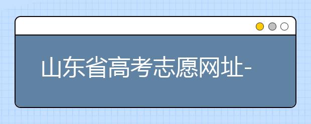 山东省高考志愿网址-高考志愿填报技巧注意这三点！