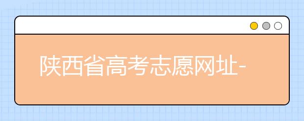 陕西省高考志愿网址-陕西省高考志愿四大填报技巧！