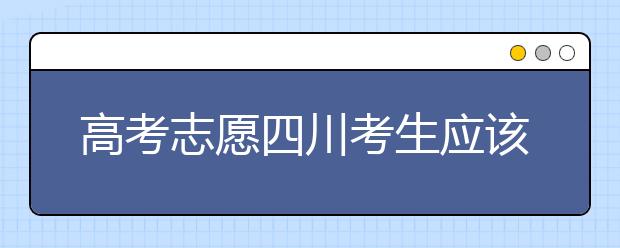 高考志愿四川考生应该如何填报？教你如何填写平行志愿！