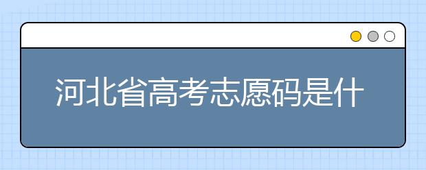 河北省高考志愿码是什么？河北省考生注意啦