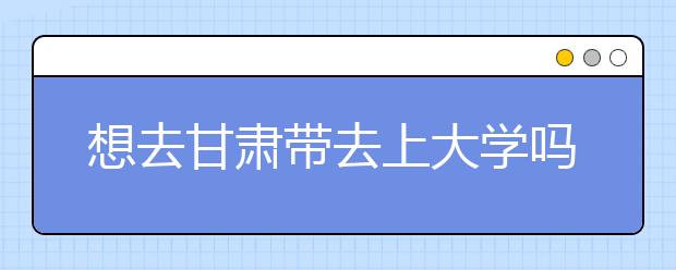 想去甘肃地区去上大学吗？为您整理甘肃地区全部大学高考志愿码！