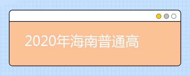 2020年海南普通高校招生本科批、部分特殊类型招生及艺术类本科批(文化课)录取最低控制分数线公告