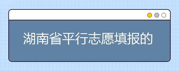 湖南省平行志愿填报的规则和技巧