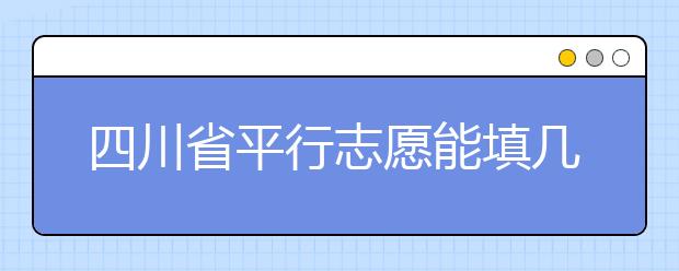 四川省平行志愿能填几个？四川省平行志愿怎么填？ ​