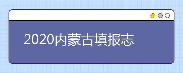 2020内蒙古填报志愿需要做什么准备？填报志愿流程是什么？