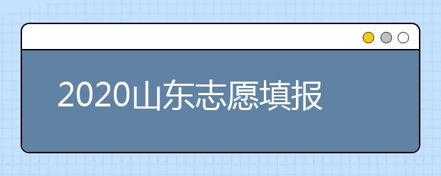 2020山东志愿填报什么时候填？一文看懂志愿填报时间！