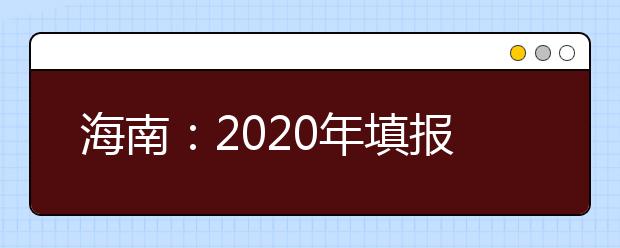 海南：2020年填报志愿和录取时间