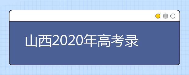 山西2020年高考录取时间是什么？山西2020年高考录取时间安排