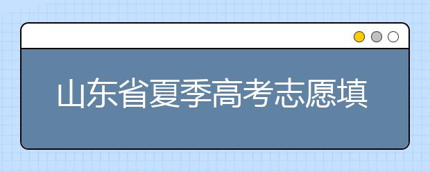 山东省夏季高考志愿填报时间是什么？山东省志愿填报有什么技巧？