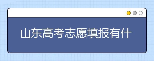 山东高考志愿填报有什么变化？山东省高考志愿如何填？