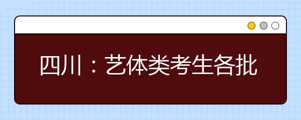 四川：艺体类考生各批次投档时间和征集志愿时间一览表