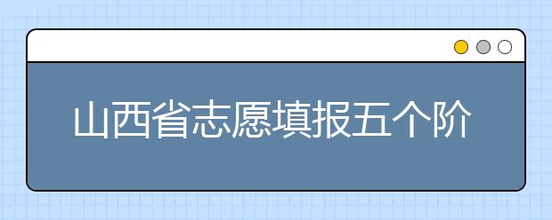 山西省志愿填报五个阶段都是什么？2020最新山西省招生录取时间表