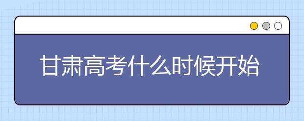 甘肃高考什么时候开始第一次志愿填报？一文看懂！