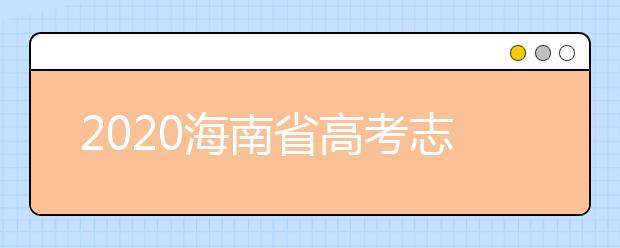 2020海南省高考志愿时间是什么？填报志愿有什么要求？