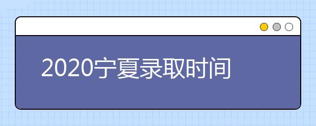 2020宁夏录取时间安排是什么？如何确定录取通知书真实性？