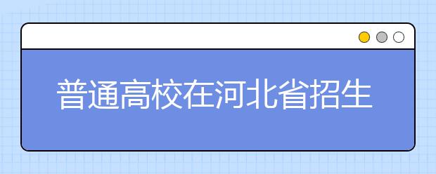 普通高校在河北省招生的批次是如何设置的？一文看懂！