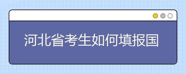 河北省考生如何填报国家专项计划志愿？如何填报高校专项计划志愿？