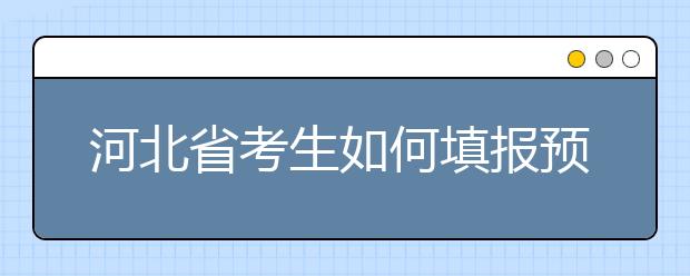 河北省考生如何填报预科班志愿？填报高水平艺术团、高水平运动队等特殊类型招生志愿注意事项！