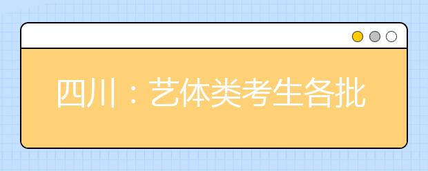 四川：艺体类考生各批次投档时间和征集志愿时间出炉！