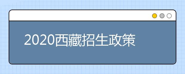 2020西藏招生政策有什么变化？对特殊考生有什么照顾政策？