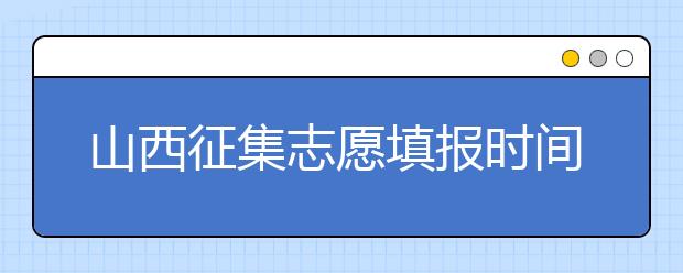 山西征集志愿填报时间是什么？有什么填报技巧？