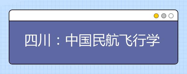 四川：中国民航飞行学院将再招女生