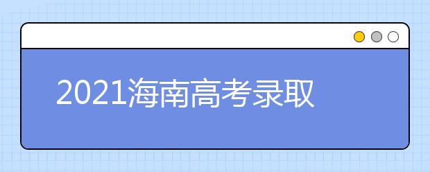 2021海南高考录取批次、志愿填报和学校录取时间汇总