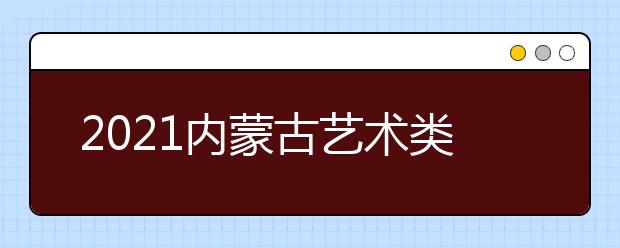 2021内蒙古艺术类和体育类考生今日网报本科提前A录取院校