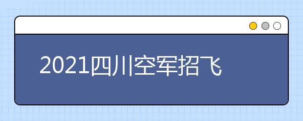 2021四川空军招飞院校未完成计划征集志愿通知