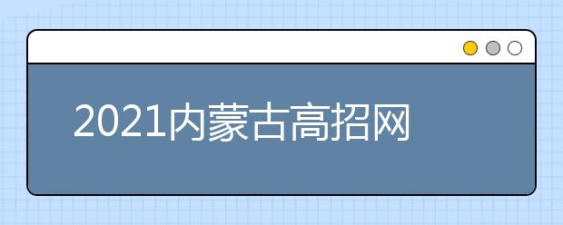 2021内蒙古高招网上填报志愿公告（第14号）本科提前批B艺术第三次