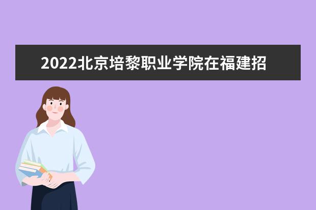 2022北京培黎职业学院在福建招生人数、录取分数线、位次（历史类+物理类）