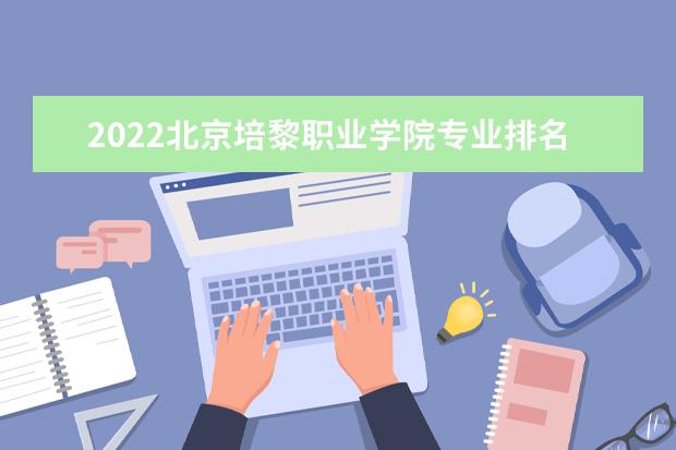 2022北京培黎职业学院专业排名 哪些专业比较好 2021专业排名 哪些专业比较好