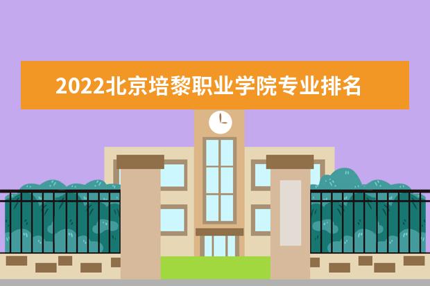 2022北京培黎职业学院专业排名 哪些专业比较好 2021北京专业排名 哪些专业比较好