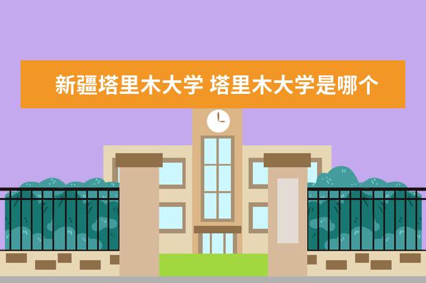 新疆塔里木大学 塔里木大学是哪个大学?